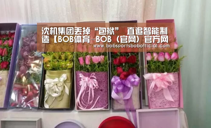 沈机集团丢掉“包袱” 直追智能制造【BOB体育-BOB(官网)官方网站-BOBSPORTS】(图3) BOB体育-BOB(官网)官方网站-BOBSPORTS下载