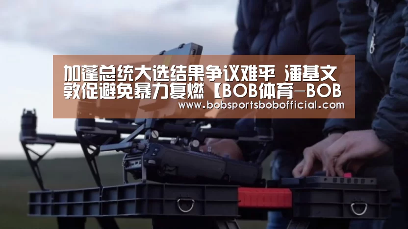 加蓬总统大选结果争议难平 潘基文敦促避免暴力复燃【BOB体育-BOB(官网)官方网站-BOBSPORTS】(图1) BOB体育-BOB(官网)官方网站-BOBSPORTS下载