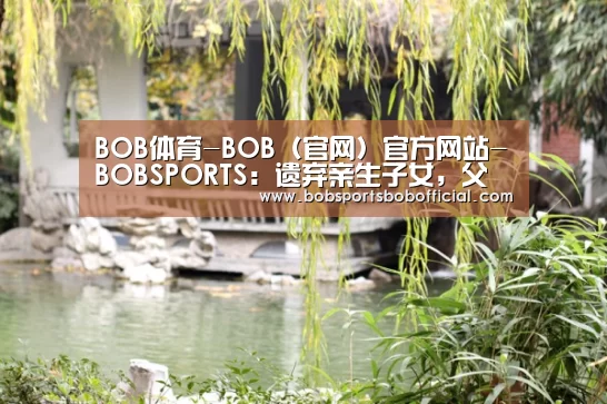 BOB体育-BOB(官网)官方网站-BOBSPORTS:遗弃亲生子女,父母需要承担法律责任(图1) BOB体育-BOB(官网)官方网站-BOBSPORTS直播