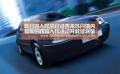 联合国人权高官谴责南苏丹境内猖獗的践踏人权活动并敦促将肇事者绳之以法|BOB体育-BOB(官网)官方网站-BOBSPORTS直播(图1) BOB体育-BOB(官网)官方网站-BOBSPORTS直播
