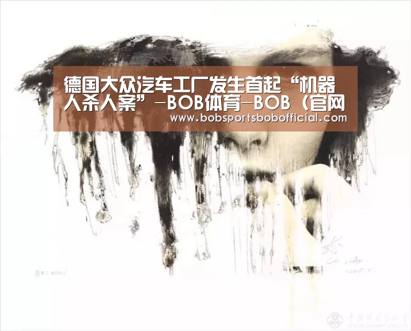 德国大众汽车工厂发生首起“机器人杀人案”-BOB体育-BOB(官网)官方网站-BOBSPORTS直播(图2) BOB体育-BOB(官网)官方网站-BOBSPORTS下载