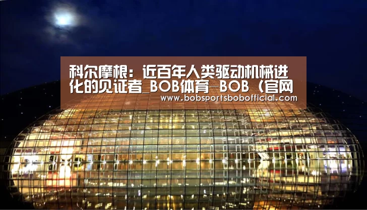 科尔摩根:近百年人类驱动机械进化的见证者_BOB体育-BOB(官网)官方网站-BOBSPORTS直播(图2) BOB体育-BOB(官网)官方网站-BOBSPORTS下载