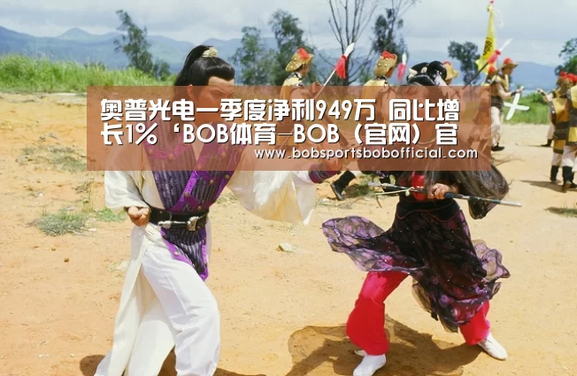 奥普光电一季度净利949万 同比增长1%‘BOB体育-BOB(官网)官方网站-BOBSPORTS’(图2) BOB体育-BOB(官网)官方网站-BOBSPORTS直播