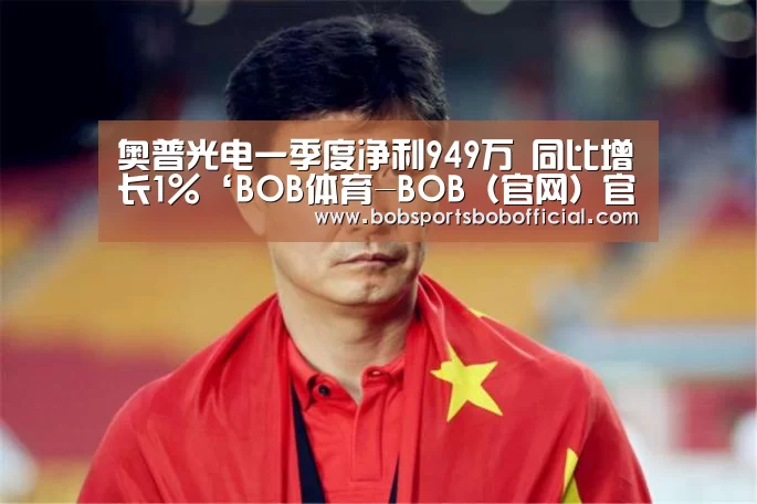奥普光电一季度净利949万 同比增长1%‘BOB体育-BOB(官网)官方网站-BOBSPORTS’(图4) BOB体育-BOB(官网)官方网站-BOBSPORTS
